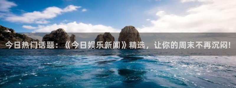 今日热门话题：《今日娱乐新闻》精选，让你的周末不再沉闷!
