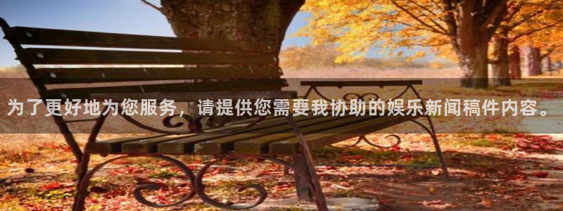 为了更好地为您服务，请提供您需要我协助的娱乐新闻稿件内容。