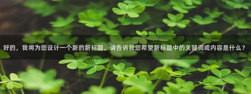好的，我将为您设计一个新的新标题。请告诉我您希望新标题中的关键词或内容是什么？
