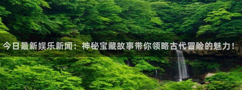 今日最新娱乐新闻：神秘宝藏故事带你领略古代冒险的魅力！
